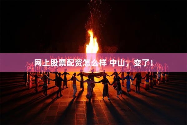 网上股票配资怎么样 中山，变了！