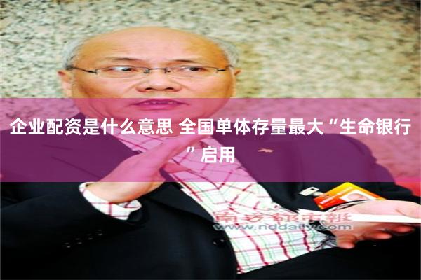 企业配资是什么意思 全国单体存量最大“生命银行”启用