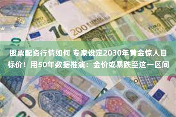 股票配资行情如何 专家设定2030年黄金惊人目标价！用50年数据推演：金价或暴跌至这一区间