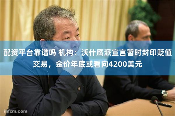 配资平台靠谱吗 机构：沃什鹰派宣言暂时封印贬值交易，金价年底或看向4200美元