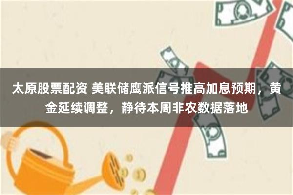 太原股票配资 美联储鹰派信号推高加息预期，黄金延续调整，静待本周非农数据落地
