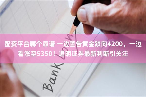 配资平台哪个靠谱 一边警告黄金跌向4200，一边看涨至5350！道明证券最新判断引关注
