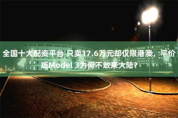 全国十大配资平台 只卖17.6万元却仅限港澳，平价版Model 3为何不敢来大陆？