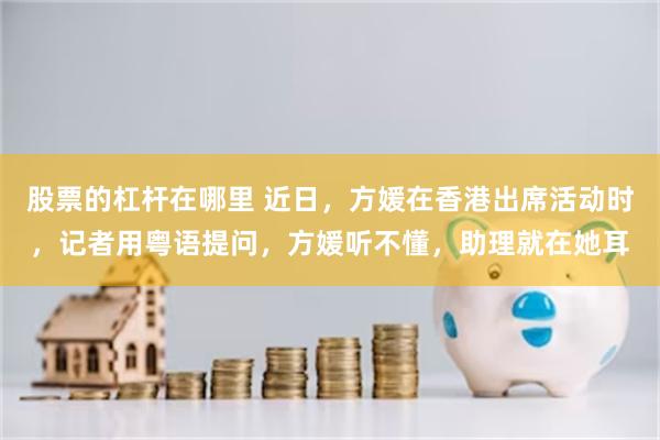 股票的杠杆在哪里 近日，方媛在香港出席活动时，记者用粤语提问，方媛听不懂，助理就在她耳