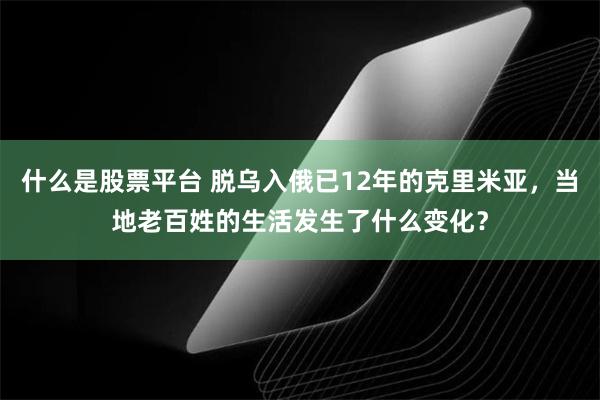 什么是股票平台 脱乌入俄已12年的克里米亚，当地老百姓的生活发生了什么变化？