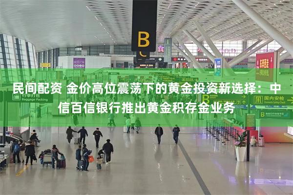 民间配资 金价高位震荡下的黄金投资新选择:中信百信银行推出黄金积存金业务