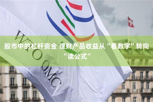 股市中的杠杆资金 理财产品收益从“看数字”转向“读公式”