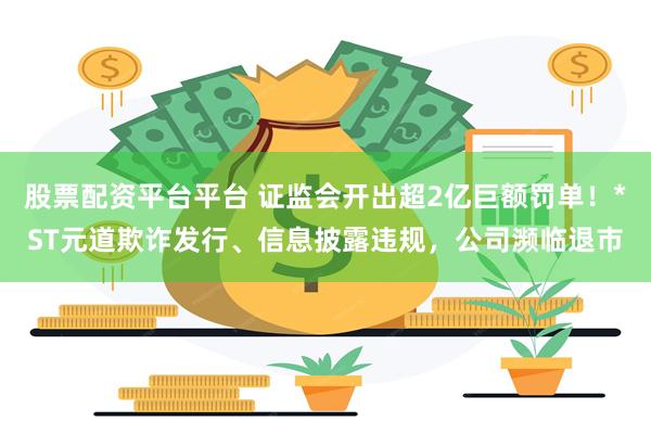 股票配资平台平台 证监会开出超2亿巨额罚单！*ST元道欺诈发行、信息披露违规，公司濒临退市