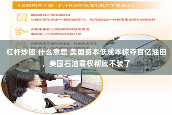 杠杆炒股 什么意思 美国资本低成本掠夺百亿油田，美国石油霸权彻底不装了