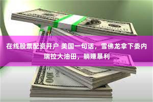 在线股票配资开户 美国一句话，雪佛龙拿下委内瑞拉大油田，躺赚暴利