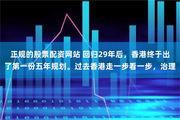 正规的股票配资网站 回归29年后,香港终于出了第一份五年规划。过去香港走一步看一步,治理