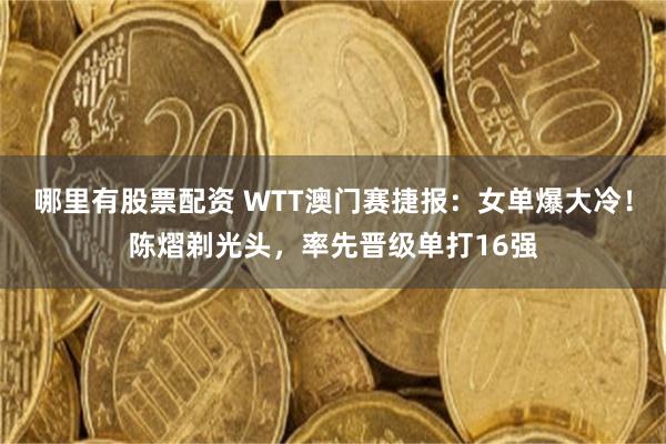 哪里有股票配资 WTT澳门赛捷报：女单爆大冷！陈熠剃光头，率先晋级单打16强