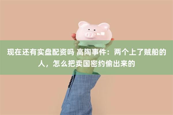 现在还有实盘配资吗 高陶事件：两个上了贼船的人，怎么把卖国密约偷出来的