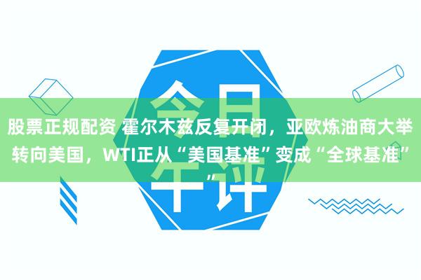 股票正规配资 霍尔木兹反复开闭，亚欧炼油商大举转向美国，WTI正从“美国基准”变成“全球基准”