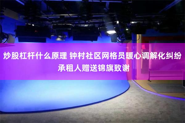 炒股杠杆什么原理 钟村社区网格员暖心调解化纠纷 承租人赠送锦旗致谢