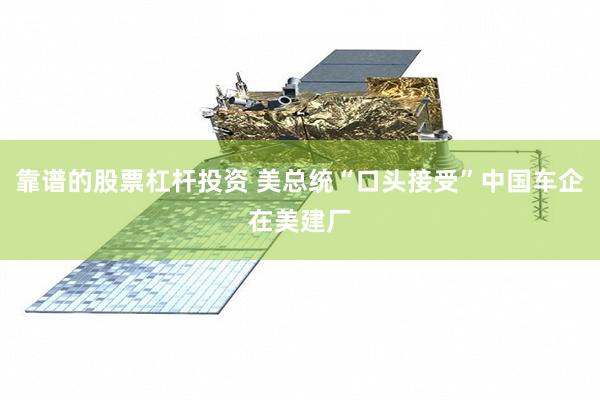 靠谱的股票杠杆投资 美总统“口头接受”中国车企在美建厂