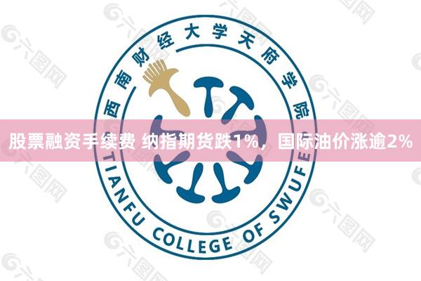 股票融资手续费 纳指期货跌1%，国际油价涨逾2%
