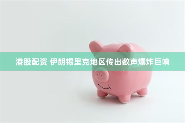港股配资 伊朗锡里克地区传出数声爆炸巨响