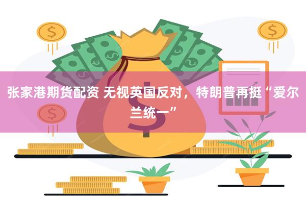 张家港期货配资 无视英国反对，特朗普再挺“爱尔兰统一”