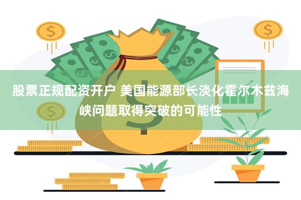 股票正规配资开户 美国能源部长淡化霍尔木兹海峡问题取得突破的可能性