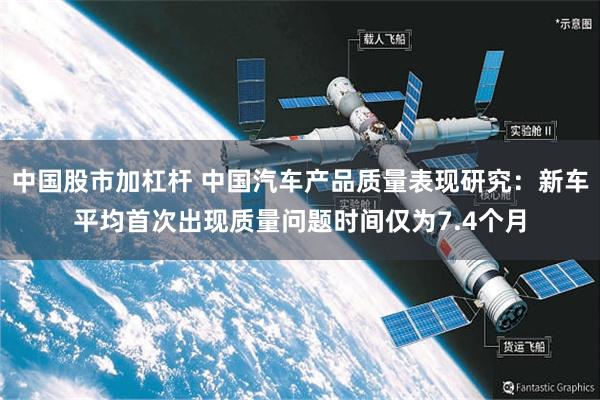 中国股市加杠杆 中国汽车产品质量表现研究：新车平均首次出现质量问题时间仅为7.4个月