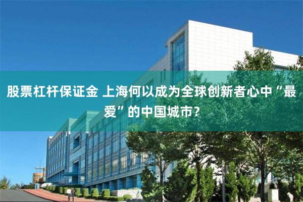 股票杠杆保证金 上海何以成为全球创新者心中“最爱”的中国城市？