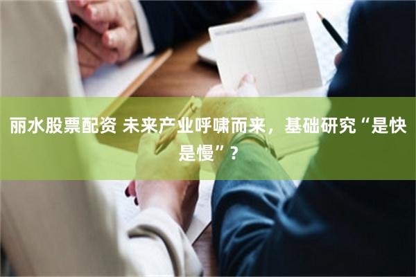 丽水股票配资 未来产业呼啸而来，基础研究“是快是慢”？