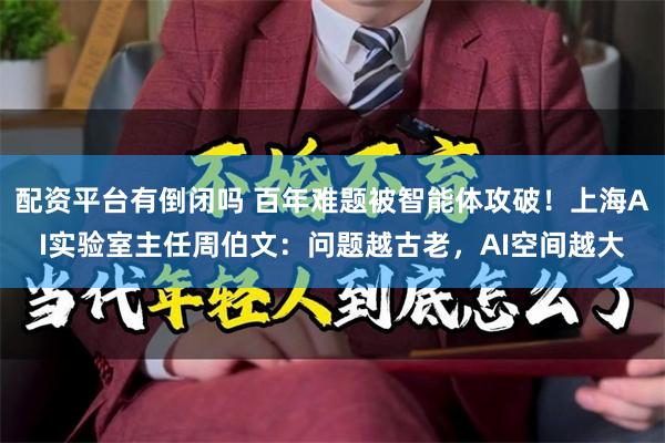 配资平台有倒闭吗 百年难题被智能体攻破！上海AI实验室主任周伯文：问题越古老，AI空间越大
