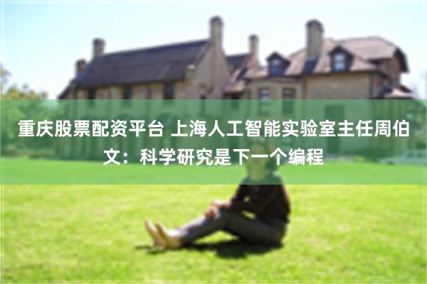 重庆股票配资平台 上海人工智能实验室主任周伯文：科学研究是下一个编程