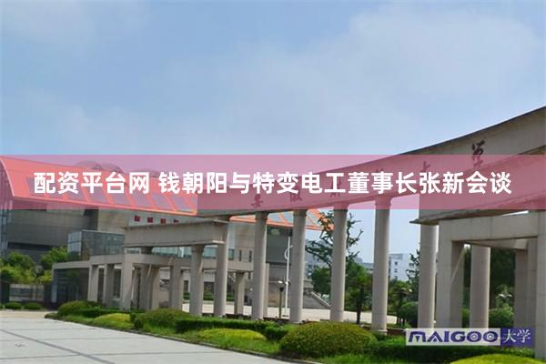 配资平台网 钱朝阳与特变电工董事长张新会谈
