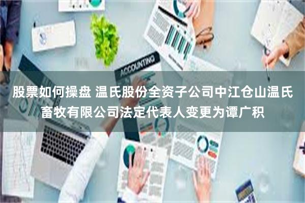 股票如何操盘 温氏股份全资子公司中江仓山温氏畜牧有限公司法定代表人变更为谭广积