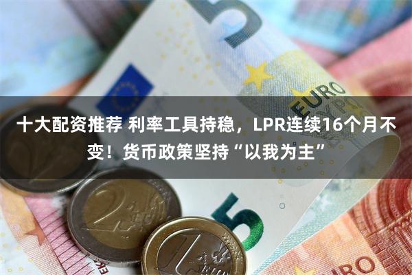 十大配资推荐 利率工具持稳，LPR连续16个月不变！货币政策坚持“以我为主”
