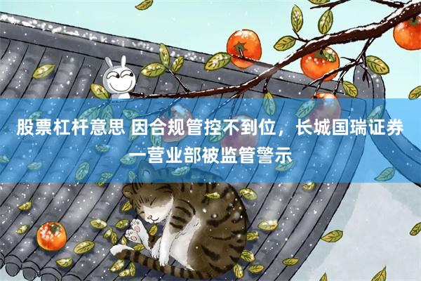 股票杠杆意思 因合规管控不到位，长城国瑞证券一营业部被监管警示