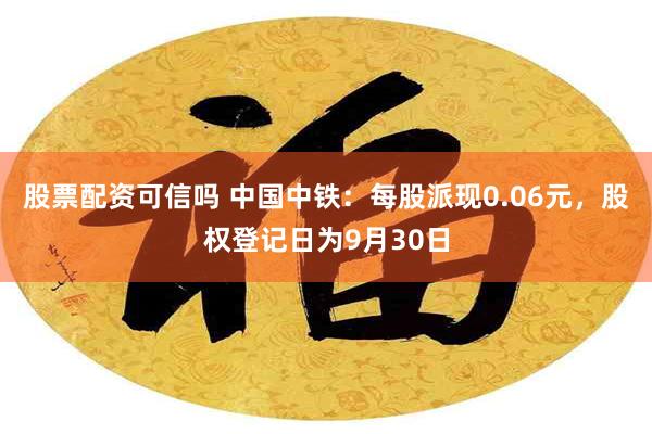 股票配资可信吗 中国中铁：每股派现0.06元，股权登记日为9月30日