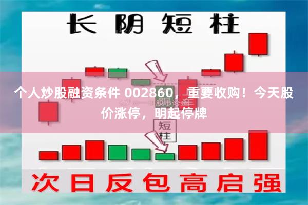 个人炒股融资条件 002860，重要收购！今天股价涨停，明起停牌