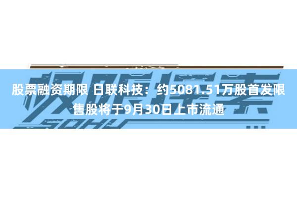 股票融资期限 日联科技：约5081.51万股首发限售股将于9月30日上市流通