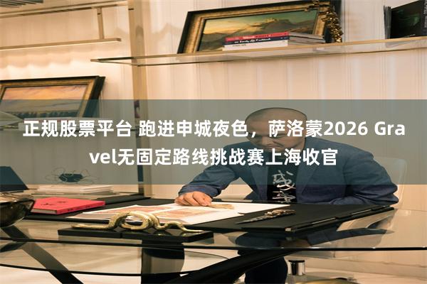 正规股票平台 跑进申城夜色，萨洛蒙2026 Gravel无固定路线挑战赛上海收官