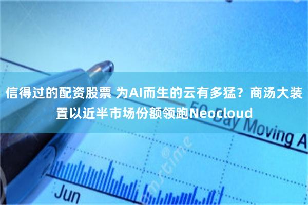 信得过的配资股票 为AI而生的云有多猛？商汤大装置以近半市场份额领跑Neocloud