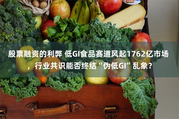 股票融资的利弊 低GI食品赛道风起1762亿市场 ，行业共识能否终结“伪低GI”乱象？
