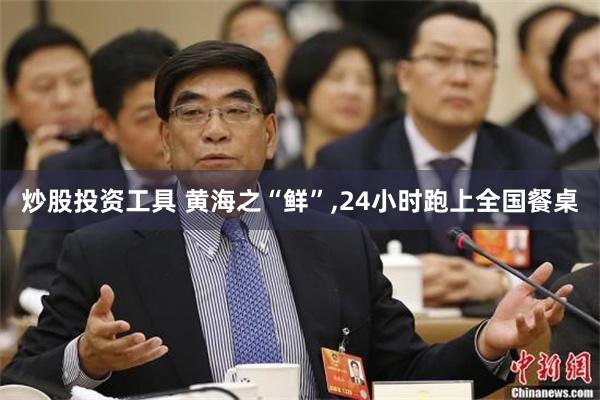 炒股投资工具 黄海之“鲜”,24小时跑上全国餐桌