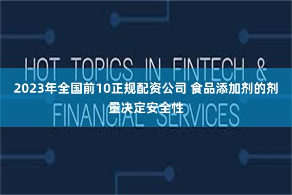 2023年全国前10正规配资公司 食品添加剂的剂量决定安全性