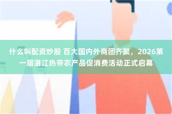 什么叫配资炒股 百大国内外商团齐聚，2026第一届湛江热带农产品促消费活动正式启幕