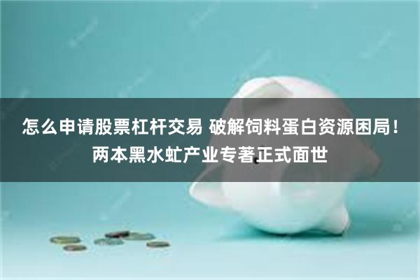 怎么申请股票杠杆交易 破解饲料蛋白资源困局！两本黑水虻产业专著正式面世