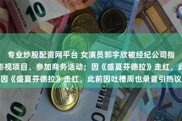 专业炒股配资网平台 女演员郭宇欣被经纪公司指控严重违约，私自承接影视项目、参加商务活动；因《盛夏芬德拉》走红，此前因吐槽周也录音引热议