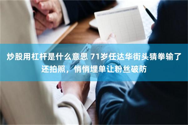 炒股用杠杆是什么意思 71岁任达华街头猜拳输了还拍照，悄悄埋单让粉丝破防
