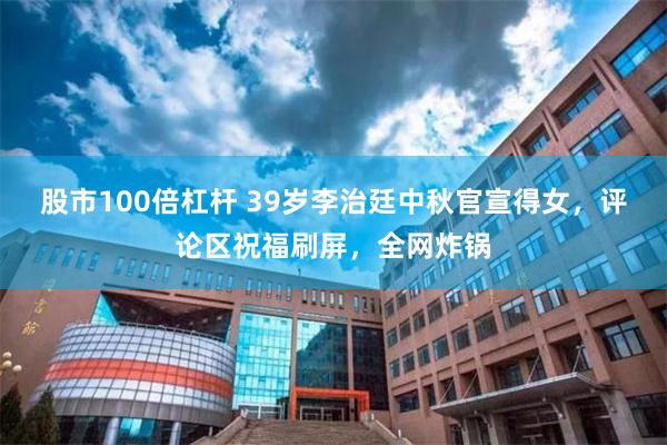 股市100倍杠杆 39岁李治廷中秋官宣得女,评论区祝福刷屏,全网炸锅