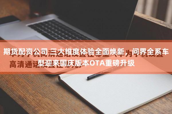 期货配资公司 三大维度体验全面焕新，问界全系车型迎来国庆版本OTA重磅升级