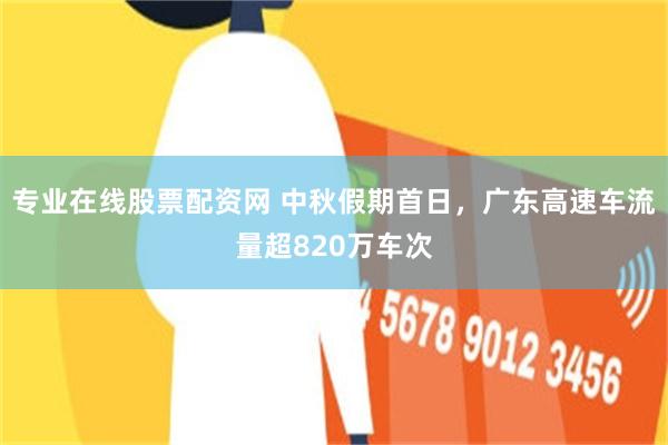 专业在线股票配资网 中秋假期首日，广东高速车流量超820万车次