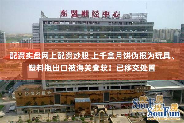 配资实盘网上配资炒股 上千盒月饼伪报为玩具、塑料瓶出口被海关查获！已移交处置
