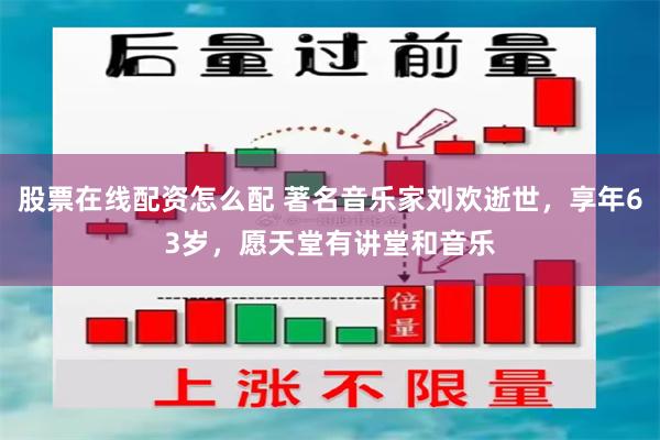 股票在线配资怎么配 著名音乐家刘欢逝世，享年63岁，愿天堂有讲堂和音乐